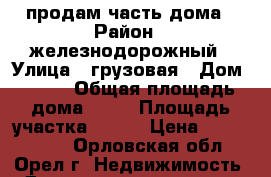 продам часть дома › Район ­ железнодорожный › Улица ­ грузовая › Дом ­ 107 › Общая площадь дома ­ 62 › Площадь участка ­ 300 › Цена ­ 1 350 000 - Орловская обл., Орел г. Недвижимость » Дома, коттеджи, дачи продажа   . Орловская обл.,Орел г.